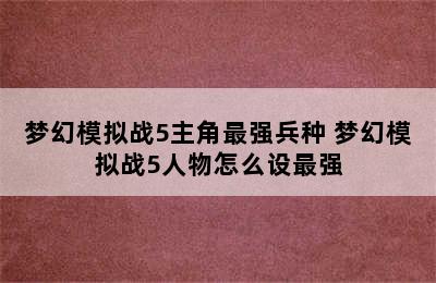 梦幻模拟战5主角最强兵种 梦幻模拟战5人物怎么设最强